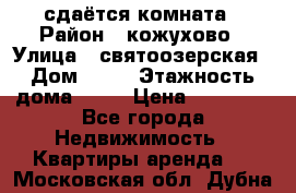 сдаётся комната › Район ­ кожухово › Улица ­ святоозерская › Дом ­ 21 › Этажность дома ­ 14 › Цена ­ 15 000 - Все города Недвижимость » Квартиры аренда   . Московская обл.,Дубна г.